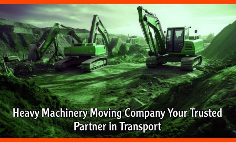 Heavy Machinery Moving Company Your Trusted Partner in Transport