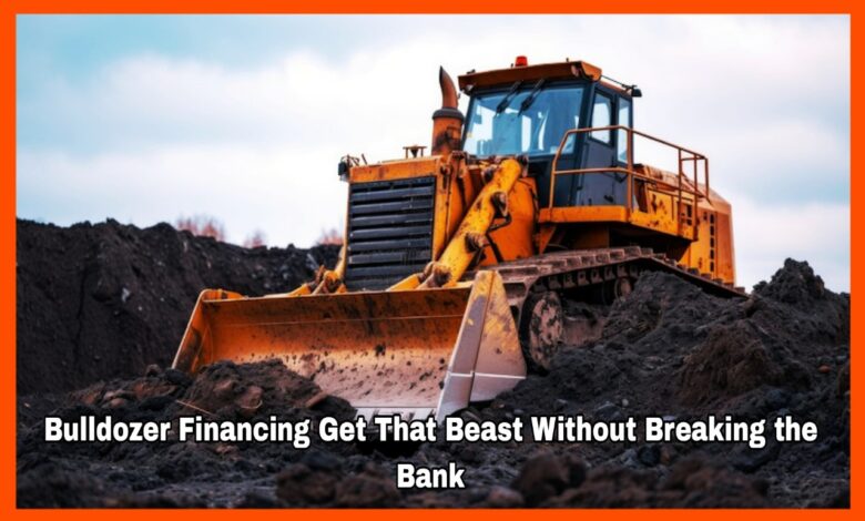 Bulldozer Financing Get That Beast Without Breaking the Bank